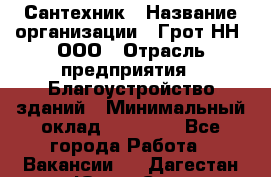 Сантехник › Название организации ­ Грот НН, ООО › Отрасль предприятия ­ Благоустройство зданий › Минимальный оклад ­ 25 000 - Все города Работа » Вакансии   . Дагестан респ.,Южно-Сухокумск г.